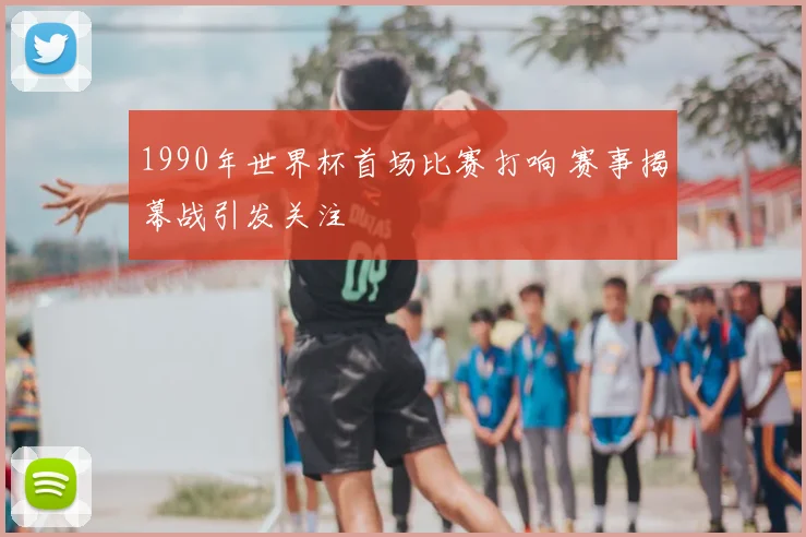 1990年世界杯首场比赛打响 赛事揭幕战引发关注