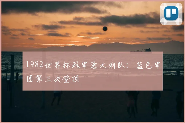 1982世界杯冠军意大利队：蓝色军团第三次登顶