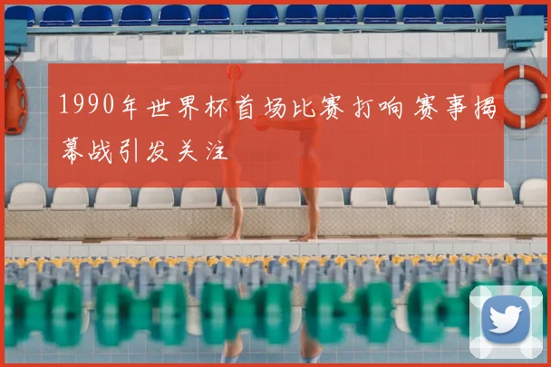 1990年世界杯首场比赛打响 赛事揭幕战引发关注