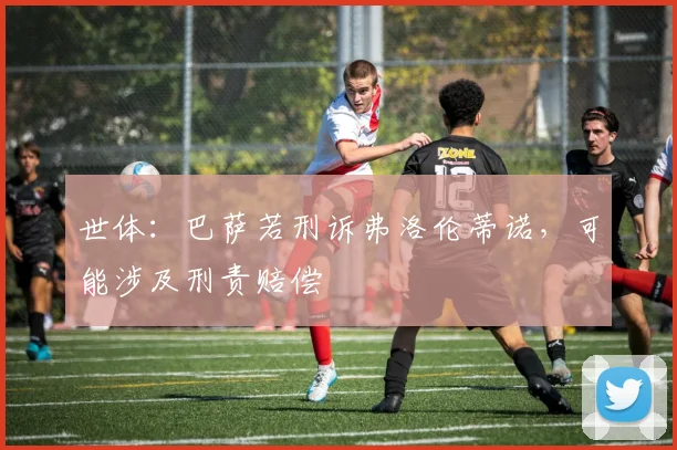 世体：巴萨若刑诉弗洛伦蒂诺，可能涉及刑责赔偿