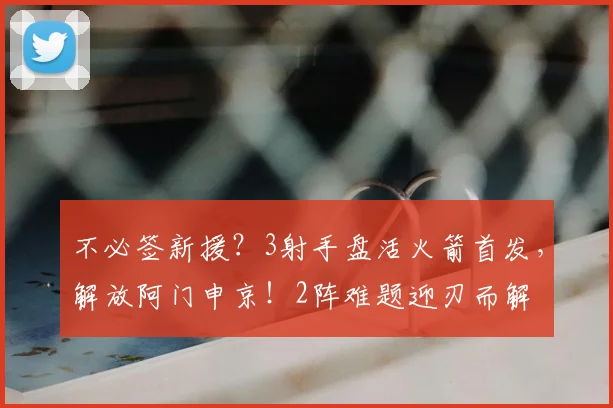 不必签新援？3射手盘活火箭首发，解放阿门申京！2阵难题迎刃而解
