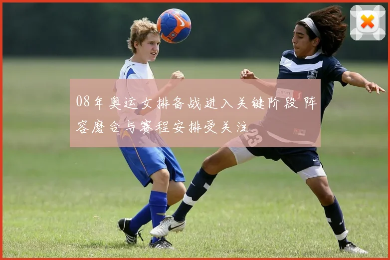 08年奥运女排备战进入关键阶段 阵容磨合与赛程安排受关注