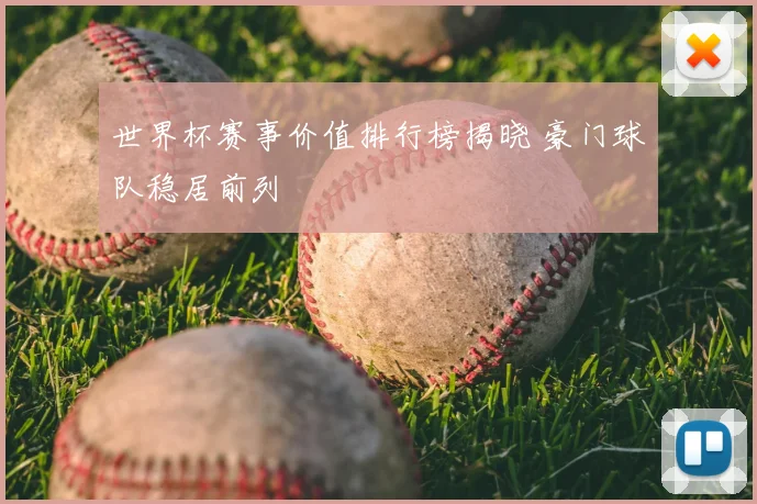 世界杯赛事价值排行榜揭晓 豪门球队稳居前列