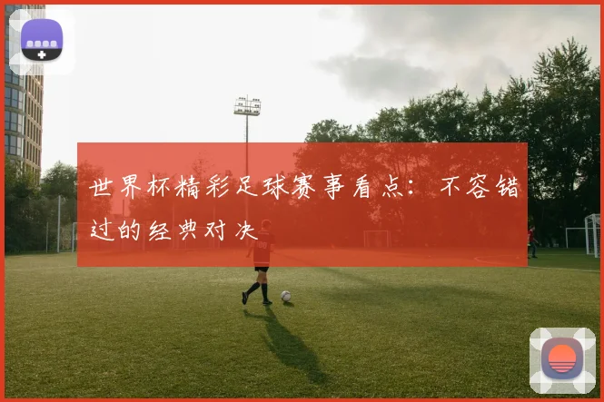 世界杯精彩足球赛事看点：不容错过的经典对决