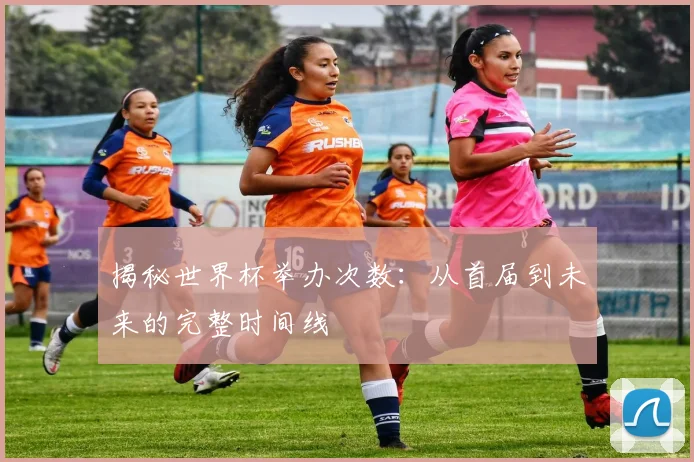 揭秘世界杯举办次数：从首届到未来的完整时间线