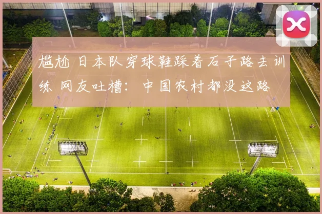 尴尬 日本队穿球鞋踩着石子路去训练 网友吐槽:中国农村都没这路