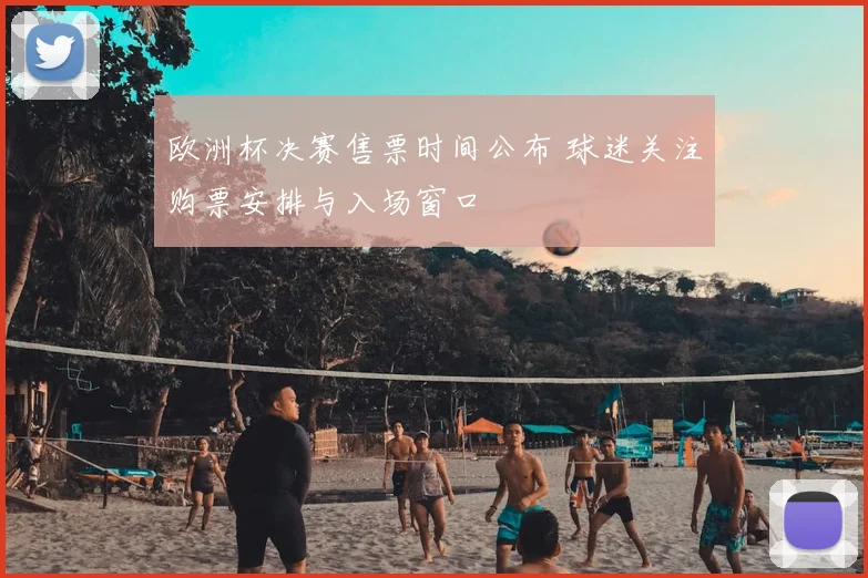 欧洲杯决赛售票时间公布 球迷关注购票安排与入场窗口