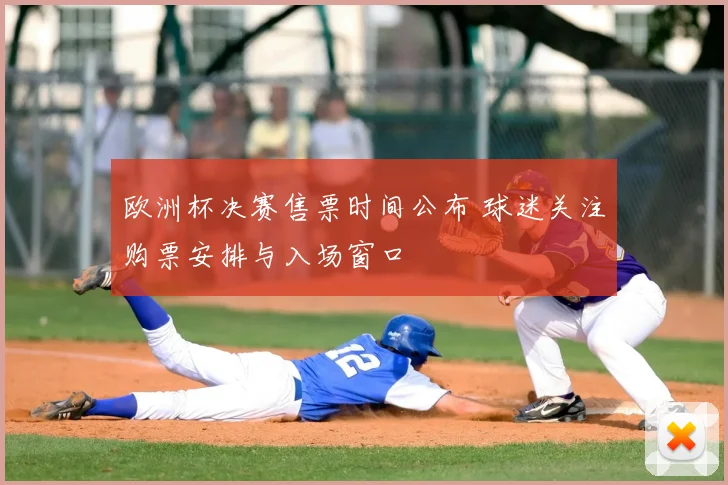 欧洲杯决赛售票时间公布 球迷关注购票安排与入场窗口