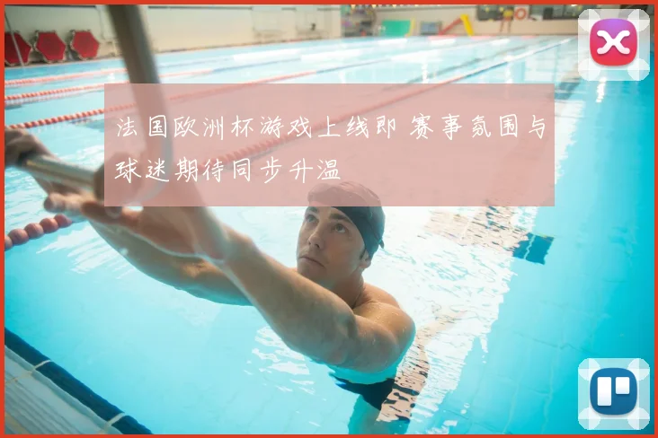法国欧洲杯游戏上线即 赛事氛围与球迷期待同步升温