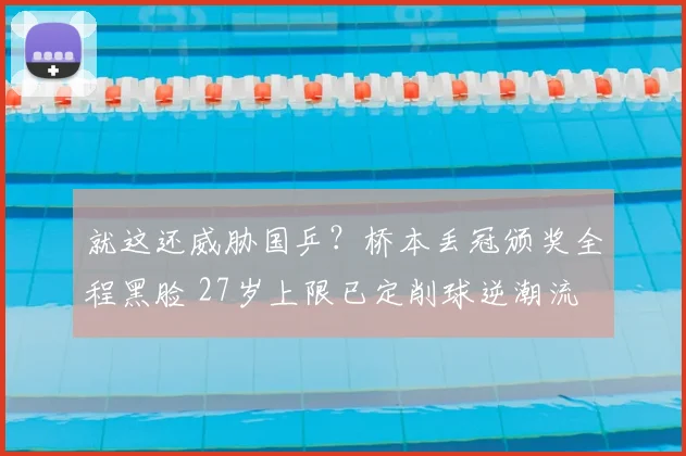 就这还威胁国乒?桥本丢冠颁奖全程黑脸 27岁上限已定削球逆潮流