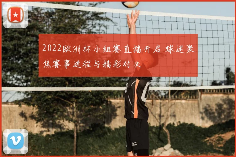2022欧洲杯小组赛直播开启 球迷聚焦赛事进程与精彩对决