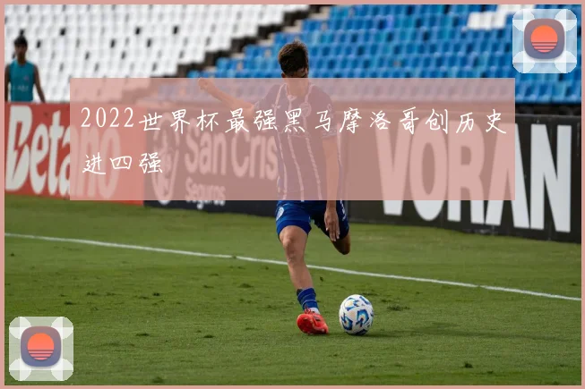 2022世界杯最强黑马摩洛哥创历史进四强