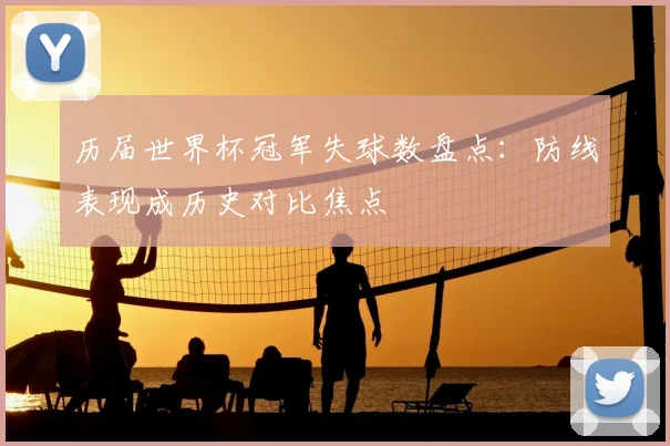 历届世界杯冠军失球数盘点：防线表现成历史对比焦点