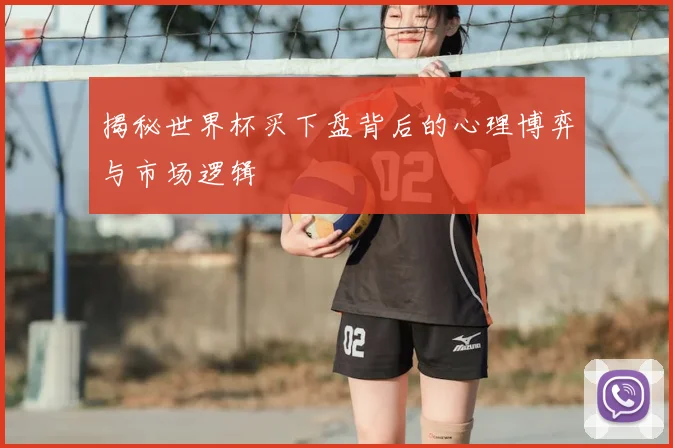 揭秘世界杯买下盘背后的心理博弈与市场逻辑