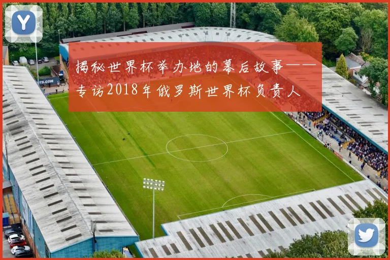 揭秘世界杯举办地的幕后故事——专访2018年俄罗斯世界杯负责人