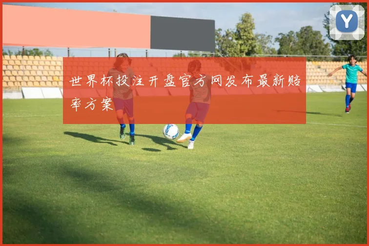 世界杯投注开盘官方网发布最新赔率方案