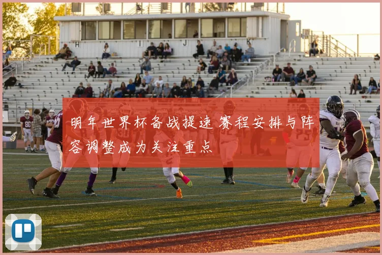 明年世界杯备战提速 赛程安排与阵容调整成为关注重点