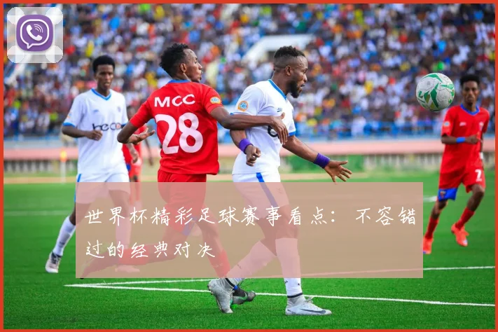 世界杯精彩足球赛事看点：不容错过的经典对决