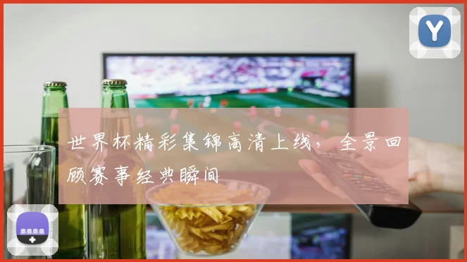 世界杯精彩集锦高清上线,全景回顾赛事经典瞬间