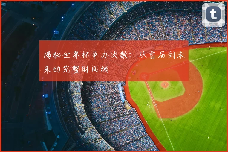 揭秘世界杯举办次数：从首届到未来的完整时间线