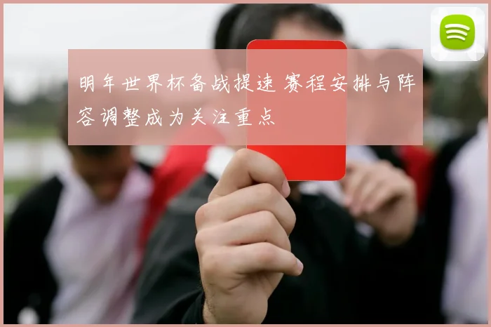 明年世界杯备战提速 赛程安排与阵容调整成为关注重点