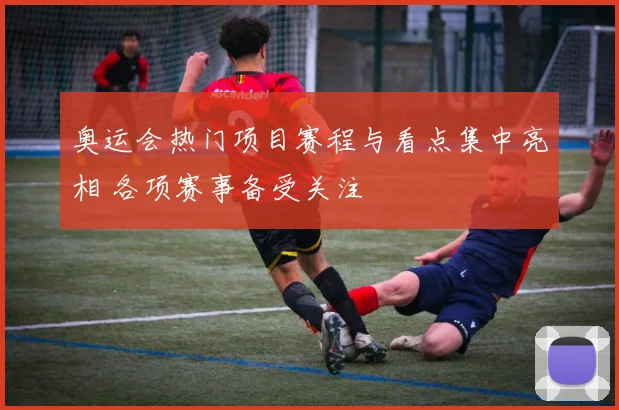 奥运会热门项目赛程与看点集中亮相 各项赛事备受关注