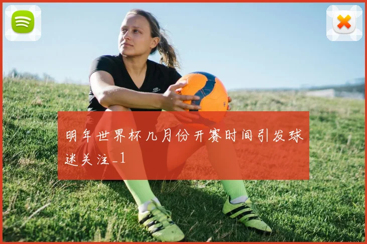 明年世界杯几月份开赛时间引发球迷关注_1