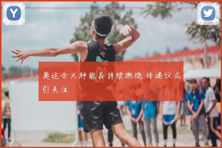 奥运会火种能否持续燃烧 传递仪式引关注