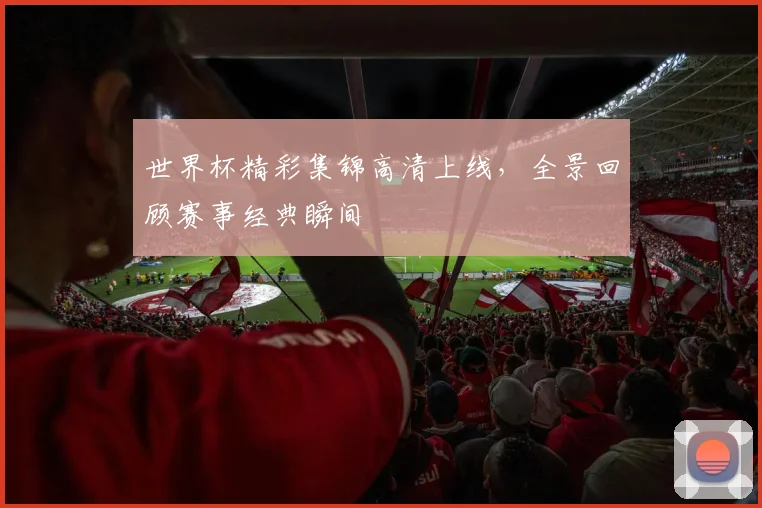 世界杯精彩集锦高清上线，全景回顾赛事经典瞬间