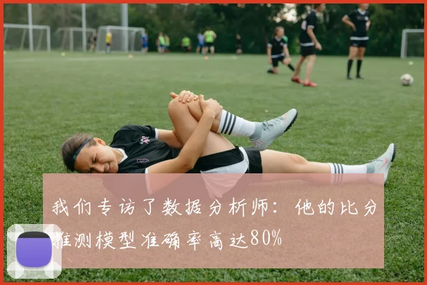 我们专访了数据分析师：他的比分推测模型准确率高达80%