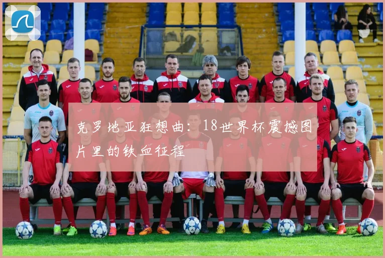 克罗地亚狂想曲：18世界杯震撼图片里的铁血征程