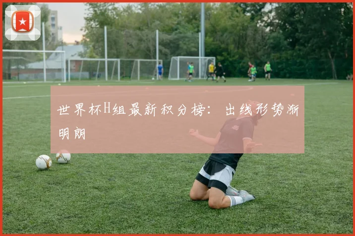 世界杯H组最新积分榜：出线形势渐明朗